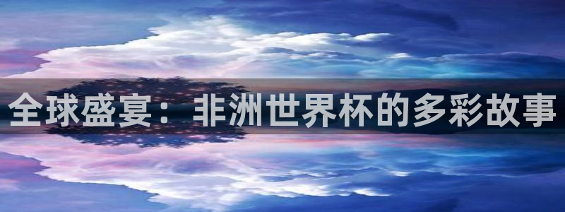 2026世亚预赛赛程表：全球盛宴：非洲世界杯的多彩故事
