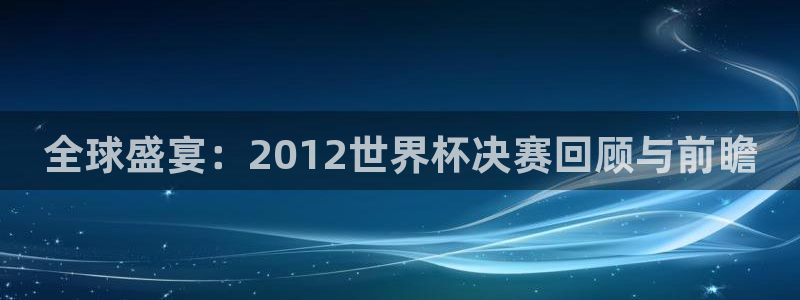 2026世界杯买球：全球盛宴：2012世界杯决赛回顾与前瞻