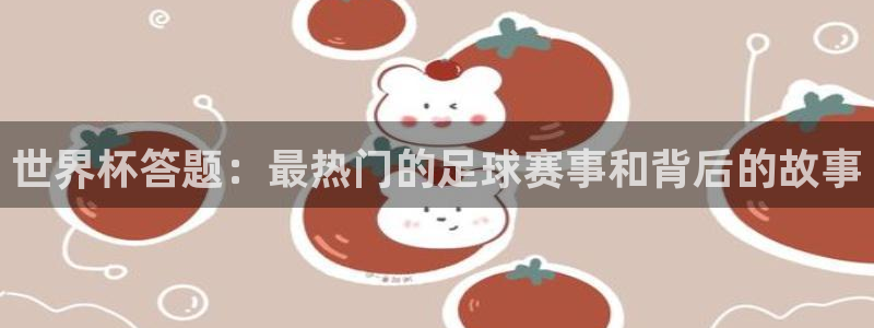 世界杯赛程表：世界杯答题：最热门的足球赛事和背后的故事